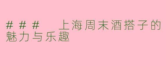 ### 上海周末酒搭子的魅力与乐趣