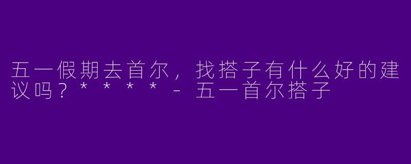 五一假期去首尔，找搭子有什么好的建议吗？****-五一首尔搭子