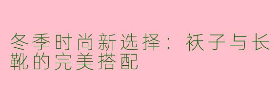 冬季时尚新选择：袄子与长靴的完美搭配