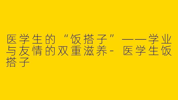 医学生的“饭搭子”——学业与友情的双重滋养