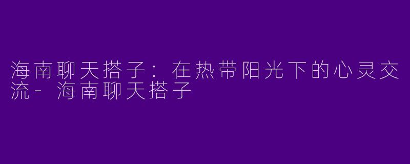 海南聊天搭子：在热带阳光下的心灵交流-海南聊天搭子