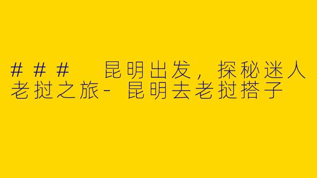 ### 昆明出发，探秘迷人老挝之旅-昆明去老挝搭子