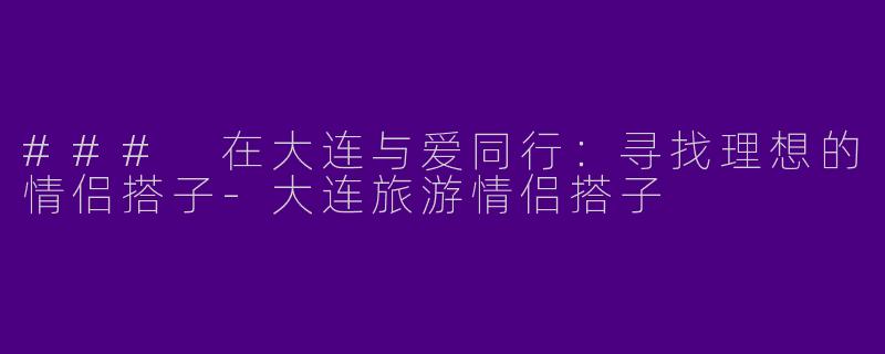 ### 在大连与爱同行：寻找理想的情侣搭子