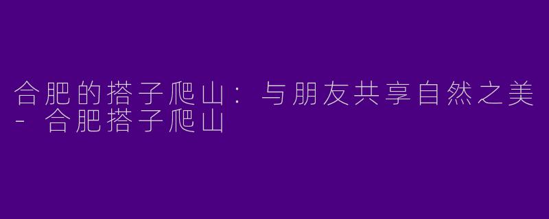 合肥的搭子爬山：与朋友共享自然之美-合肥搭子爬山