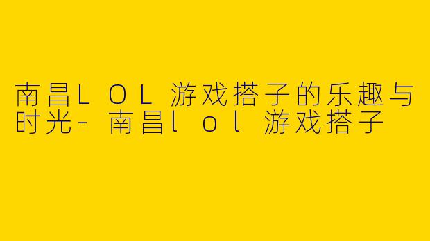 南昌LOL游戏搭子的乐趣与时光