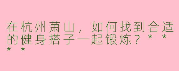 在杭州萧山，如何找到合适的健身搭子一起锻炼？****
