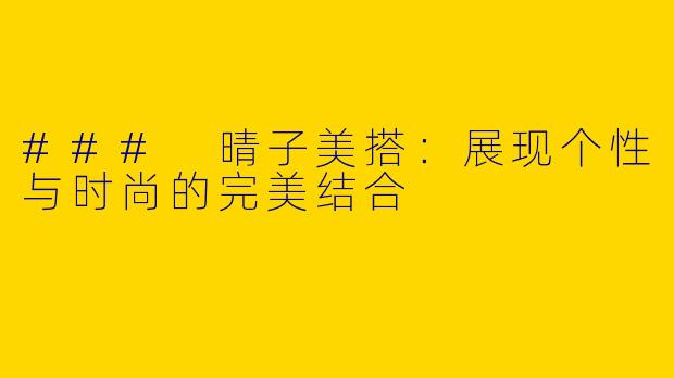 ### 晴子美搭：展现个性与时尚的完美结合