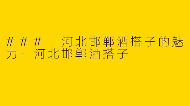 ### 河北邯郸酒搭子的魅力-河北邯郸酒搭子