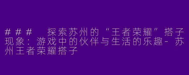 ### 探索苏州的“王者荣耀”搭子现象：游戏中的伙伴与生活的乐趣-苏州王者荣耀搭子