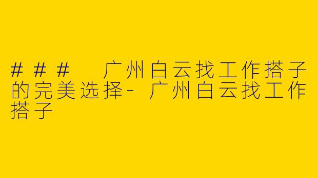 ### 广州白云找工作搭子的完美选择