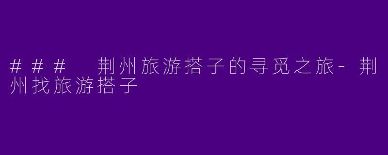 ### 荆州旅游搭子的寻觅之旅-荆州找旅游搭子