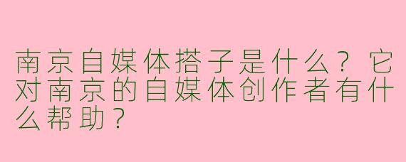 南京自媒体搭子是什么？它对南京的自媒体创作者有什么帮助？