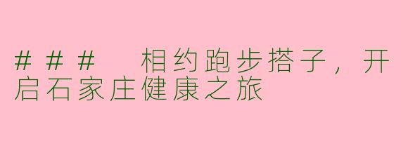 ### 相约跑步搭子，开启石家庄健康之旅