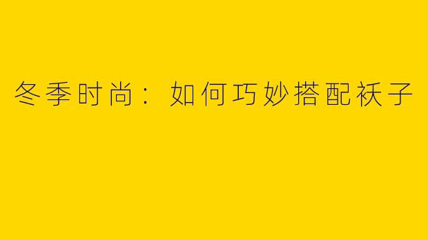 冬季时尚：如何巧妙搭配袄子