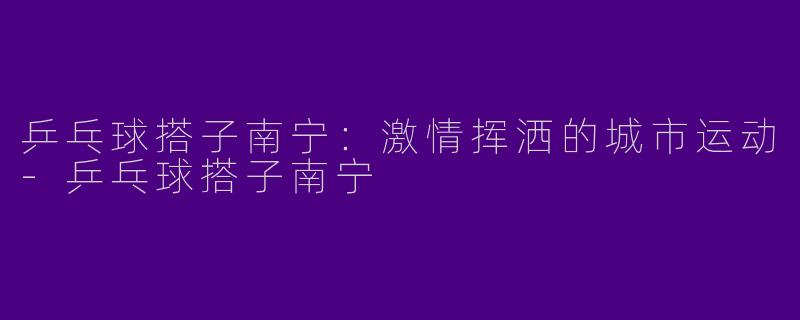 乒乓球搭子南宁:激情挥洒的城市运动