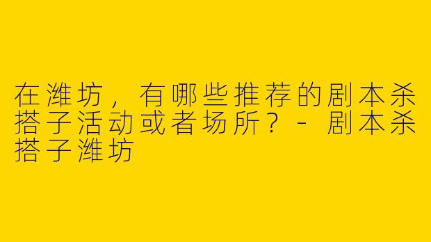 在潍坊,有哪些推荐的剧本杀搭子活动或者场所?