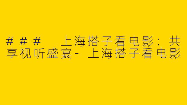 ### 上海搭子看电影：共享视听盛宴