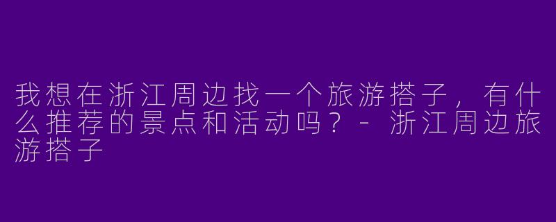 我想在浙江周边找一个旅游搭子，有什么推荐的景点和活动吗？