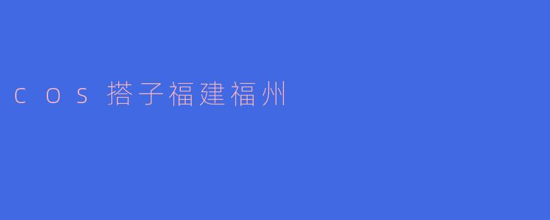 ### 探索“cos搭子”文化：福建福州的独特魅力