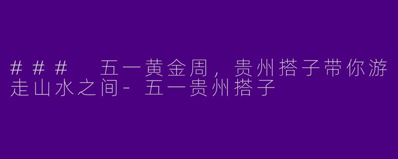 ### 五一黄金周，贵州搭子带你游走山水之间-五一贵州搭子