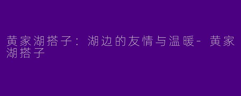 黄家湖搭子：湖边的友情与温暖-黄家湖搭子