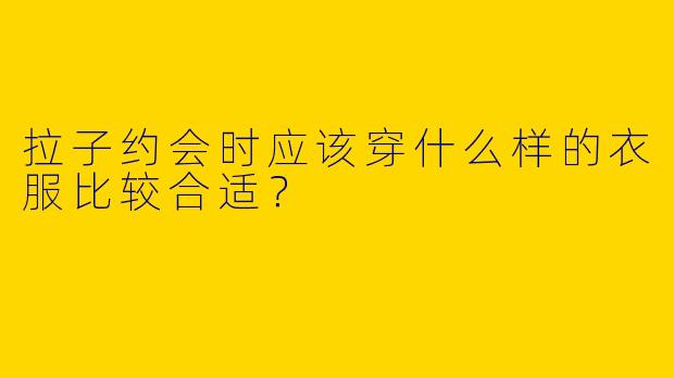 拉子约会时应该穿什么样的衣服比较合适?