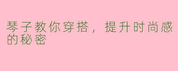琴子教你穿搭,提升时尚感的秘密