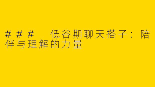 ### 低谷期聊天搭子:陪伴与理解的力量
