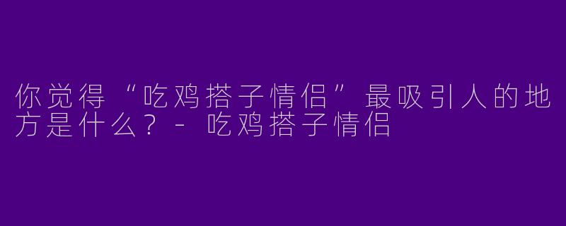 你觉得“吃鸡搭子情侣”最吸引人的地方是什么？