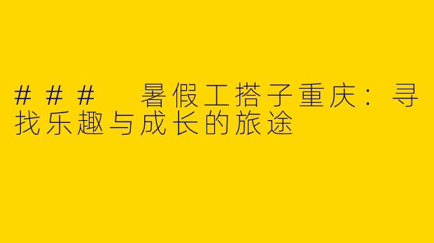 ### 暑假工搭子重庆:寻找乐趣与成长的旅途