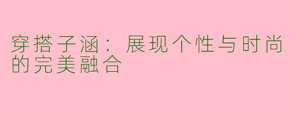 穿搭子涵:展现个性与时尚的完美融合