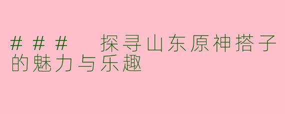 ### 探寻山东原神搭子的魅力与乐趣