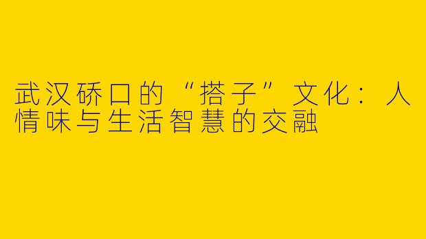 武汉硚口的“搭子”文化:人情味与生活智慧的交融