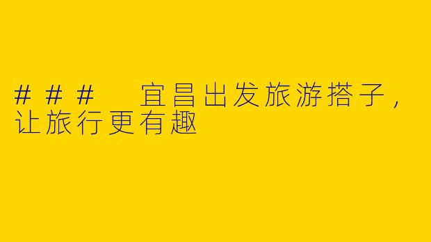 ### 宜昌出发旅游搭子，让旅行更有趣