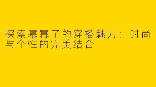 探索幂幂子的穿搭魅力：时尚与个性的完美结合
