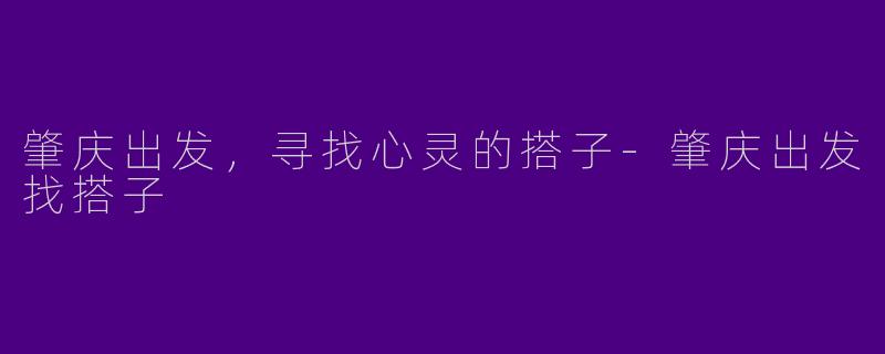 肇庆出发，寻找心灵的搭子-肇庆出发找搭子