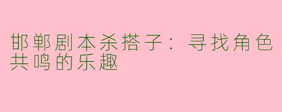 邯郸剧本杀搭子：寻找角色共鸣的乐趣