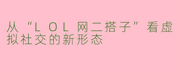 从“LOL网二搭子”看虚拟社交的新形态