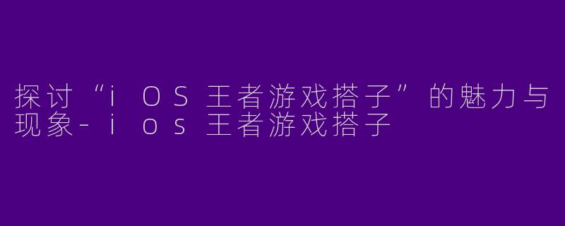探讨“iOS王者游戏搭子”的魅力与现象-ios王者游戏搭子
