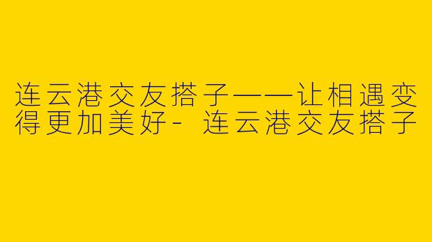 连云港交友搭子——让相遇变得更加美好-连云港交友搭子