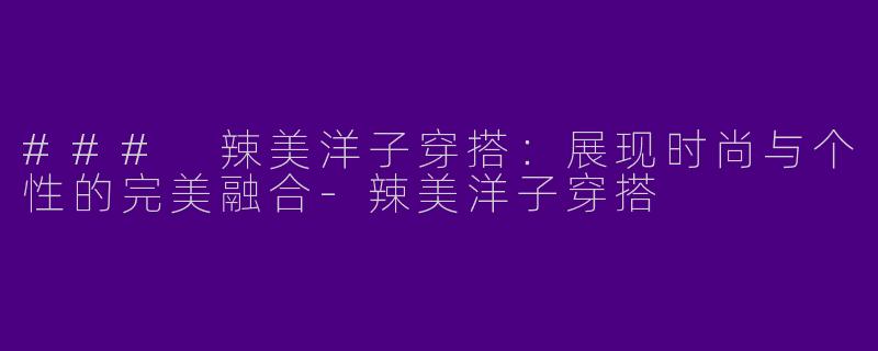 ### 辣美洋子穿搭：展现时尚与个性的完美融合-辣美洋子穿搭