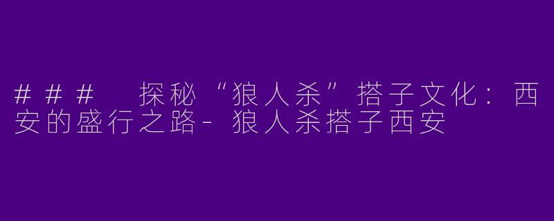 ### 探秘“狼人杀”搭子文化：西安的盛行之路-狼人杀搭子西安