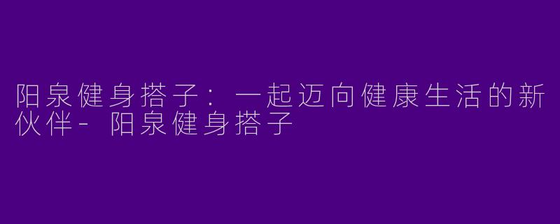 阳泉健身搭子：一起迈向健康生活的新伙伴-阳泉健身搭子
