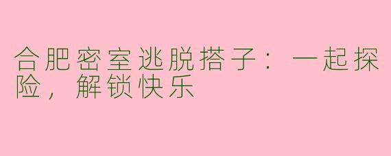 合肥密室逃脱搭子：一起探险，解锁快乐