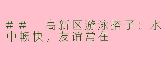 ## 高新区游泳搭子：水中畅快，友谊常在