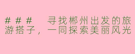 ### 寻找郴州出发的旅游搭子，一同探索美丽风光