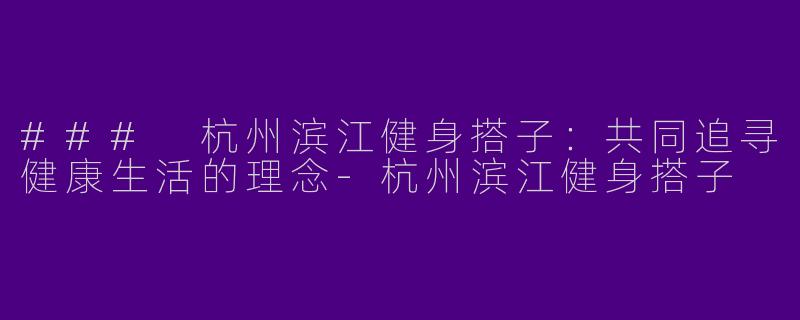 ### 杭州滨江健身搭子：共同追寻健康生活的理念