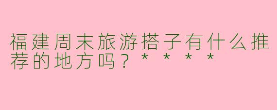 福建周末旅游搭子有什么推荐的地方吗?****