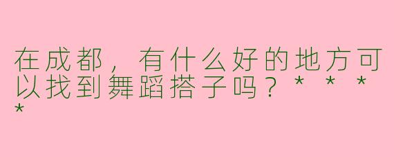 在成都,有什么好的地方可以找到舞蹈搭子吗?****