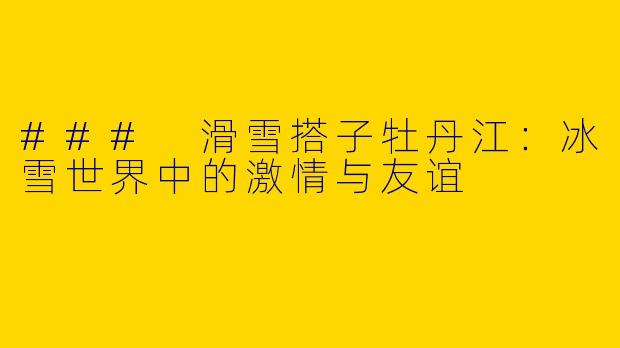 ### 滑雪搭子牡丹江:冰雪世界中的激情与友谊